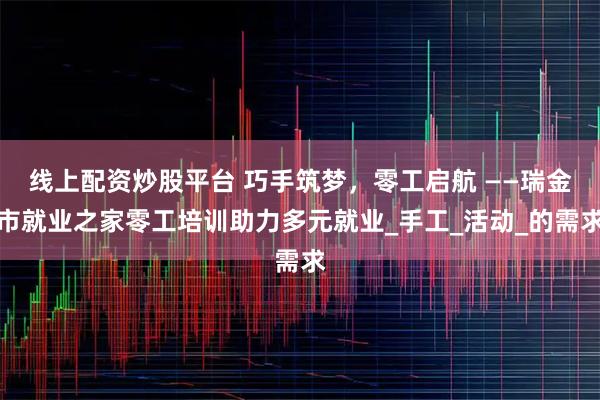 线上配资炒股平台 巧手筑梦，零工启航 ——瑞金市就业之家零工培训助力多元就业_手工_活动_的需求