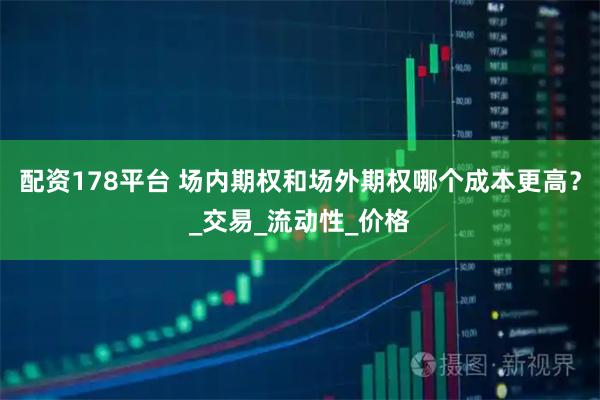 配资178平台 场内期权和场外期权哪个成本更高？_交易_流动性_价格