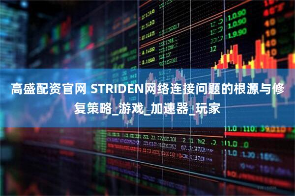 高盛配资官网 STRIDEN网络连接问题的根源与修复策略_游戏_加速器_玩家