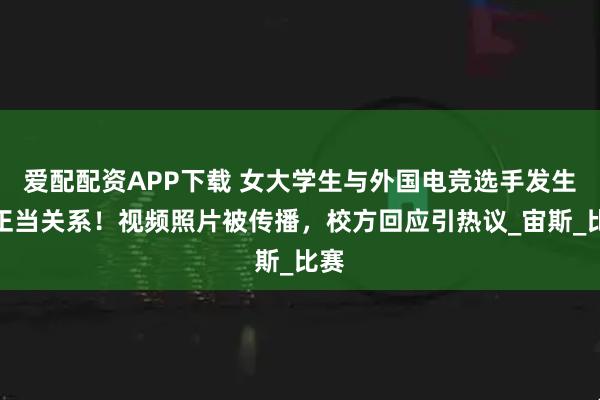 爱配配资APP下载 女大学生与外国电竞选手发生不正当关系！视频照片被传播，校方回应引热议_宙斯_比赛