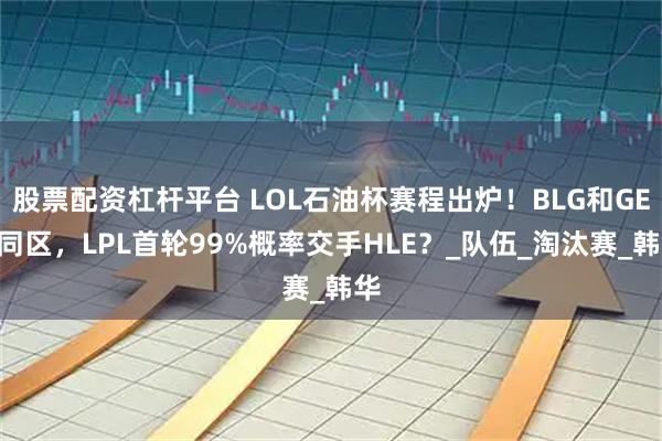 股票配资杠杆平台 LOL石油杯赛程出炉！BLG和GEN同区，LPL首轮99%概率交手HLE？_队伍_淘汰赛_韩华