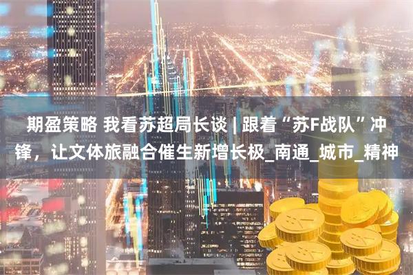 期盈策略 我看苏超局长谈 | 跟着“苏F战队”冲锋，让文体旅融合催生新增长极_南通_城市_精神