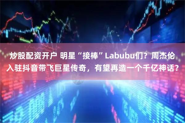 炒股配资开户 明星“接棒”Labubu们？周杰伦入驻抖音带飞巨星传奇，有望再造一个千亿神话？