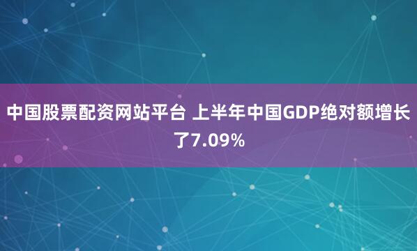 中国股票配资网站平台 上半年中国GDP绝对额增长了7.09%
