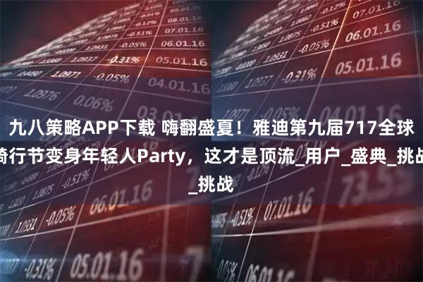 九八策略APP下载 嗨翻盛夏!雅迪第九届717全球骑行节变身年轻人Party,这才是顶流_用户_盛典_挑战
