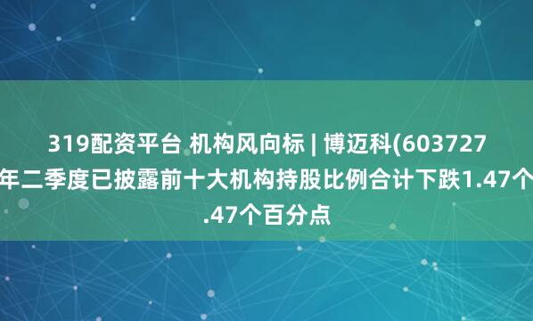 319配资平台 机构风向标 | 博迈科(603727)2025年二季度已披露前十大机构持股比例合计下跌1.47个百分点