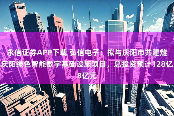 永信证券APP下载 弘信电子：拟与庆阳市共建燧弘庆阳绿色智能数字基础设施项目，总投资预计128亿元