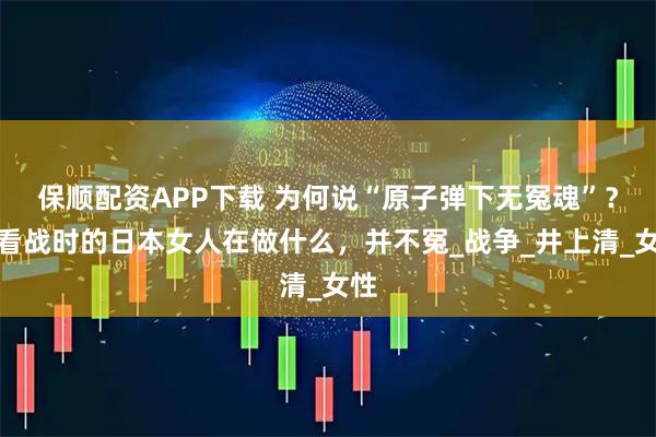 保顺配资APP下载 为何说“原子弹下无冤魂”？你看战时的日本女人在做什么，并不冤_战争_井上清_女性