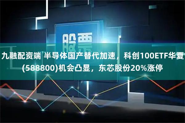 九融配资端 半导体国产替代加速,科创100ETF华夏(588800)机会凸显,东芯股份20%涨停