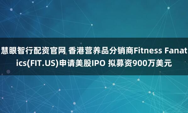 慧眼智行配资官网 香港营养品分销商Fitness Fanatics(FIT.US)申请美股IPO 拟募资900万美元