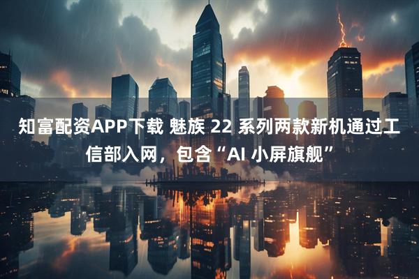 知富配资APP下载 魅族 22 系列两款新机通过工信部入网，包含“AI 小屏旗舰”