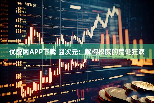 优配网APP下载 囧次元：解构权威的荒诞狂欢