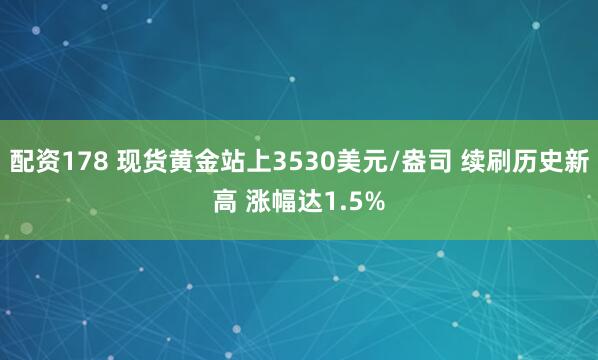 配资178 现货黄金站上3530美元/盎司 续刷历史新高 涨幅达1.5%