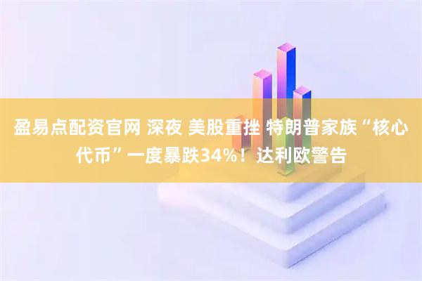 盈易点配资官网 深夜 美股重挫 特朗普家族“核心代币”一度暴跌34%！达利欧警告