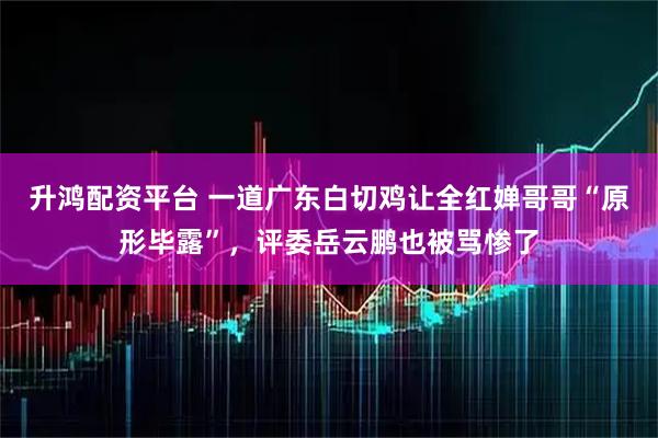 升鸿配资平台 一道广东白切鸡让全红婵哥哥“原形毕露”，评委岳云鹏也被骂惨了