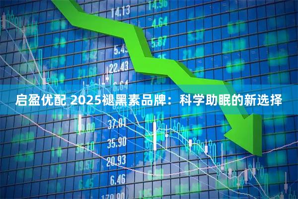 启盈优配 2025褪黑素品牌：科学助眠的新选择