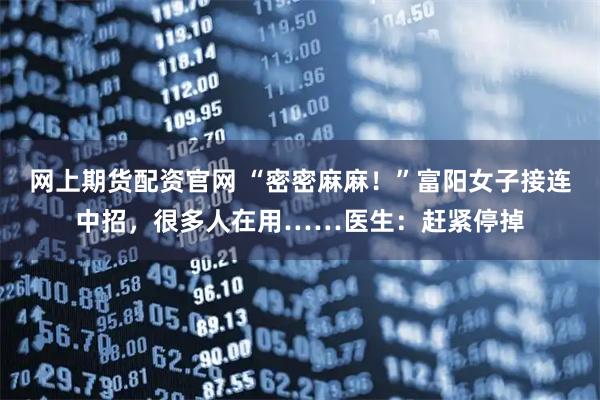 网上期货配资官网 “密密麻麻！”富阳女子接连中招，很多人在用……医生：赶紧停掉