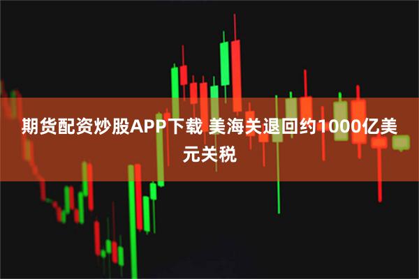期货配资炒股APP下载 美海关退回约1000亿美元关税