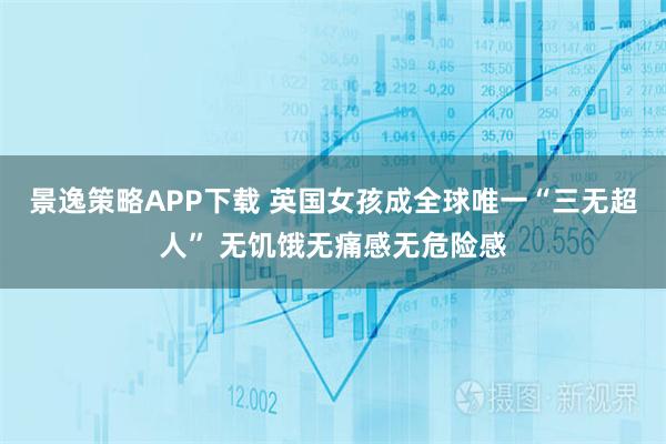 景逸策略APP下载 英国女孩成全球唯一“三无超人” 无饥饿无痛感无危险感